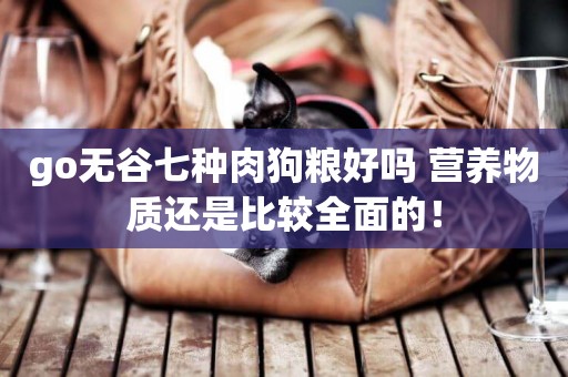 go無谷七種肉狗糧好嗎 營養物質還是比較全面的！