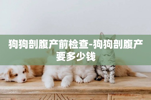 狗狗剖腹產前檢查-狗狗剖腹產要多少錢