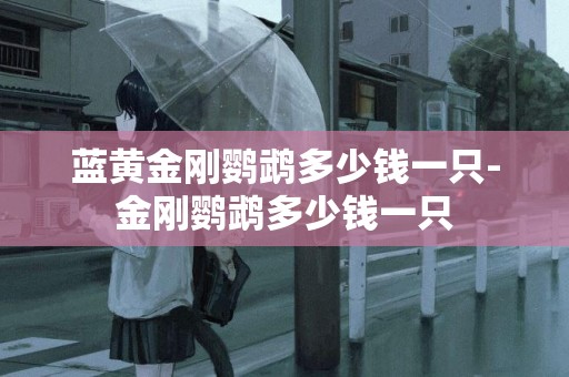 藍黃金剛鸚鵡多少錢一只-金剛鸚鵡多少錢一只