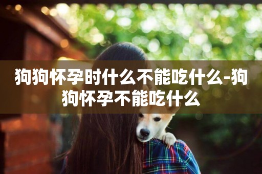 狗狗懷孕時什么不能吃什么-狗狗懷孕不能吃什么