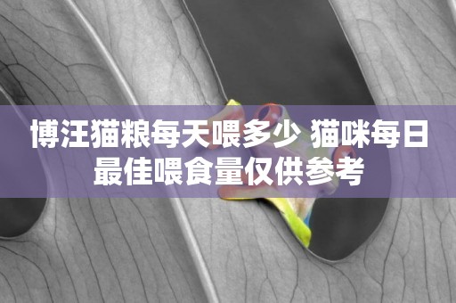 博汪貓糧每天喂多少 貓咪每日最佳喂食量僅供參考