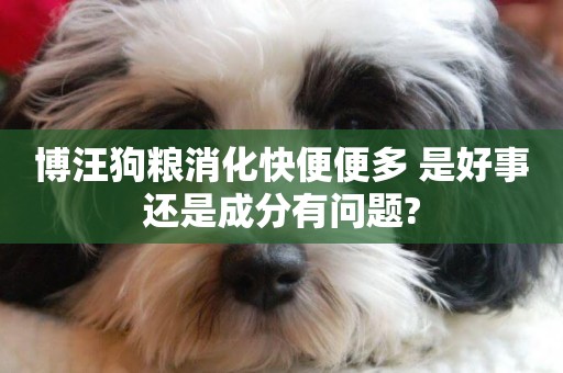 博汪狗糧消化快便便多 是好事還是成分有問題?