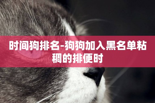 時間狗排名-狗狗加入黑名單粘稠的排便時