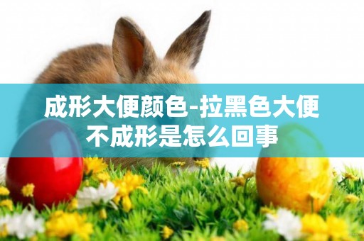 成形大便顏色-拉黑色大便不成形是怎么回事