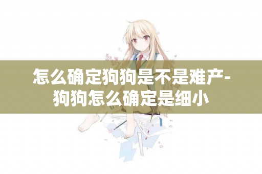 怎么確定狗狗是不是難產-狗狗怎么確定是細小