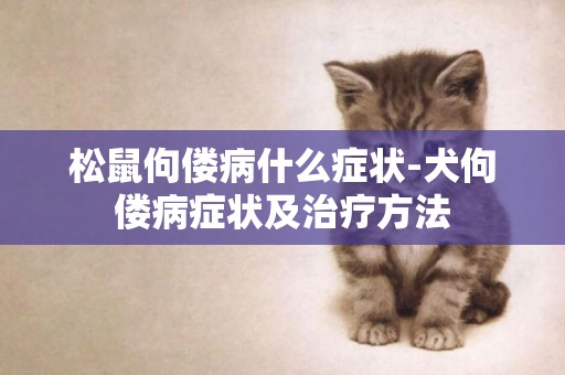 松鼠佝僂病什么癥狀-犬佝僂病癥狀及治療方法