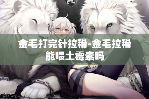 金毛打完針拉稀-金毛拉稀能喂土霉素嗎
