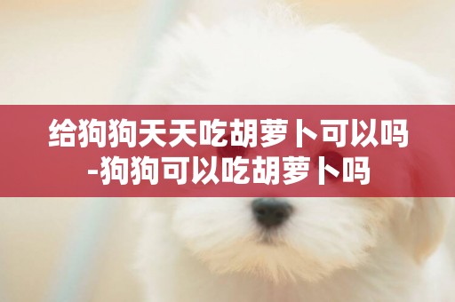 給狗狗天天吃胡蘿卜可以嗎-狗狗可以吃胡蘿卜嗎