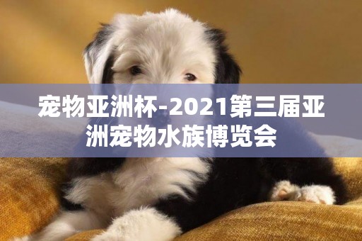 寵物亞洲杯-2021第三屆亞洲寵物水族博覽會