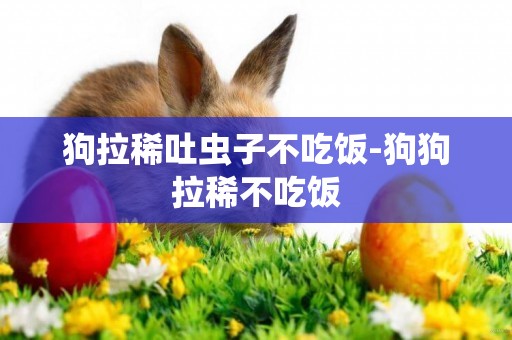 狗拉稀吐蟲子不吃飯-狗狗拉稀不吃飯