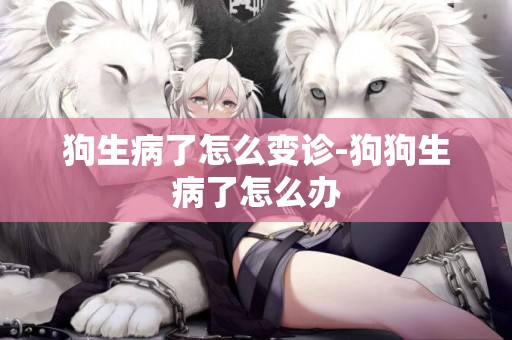 狗生病了怎么變診-狗狗生病了怎么辦