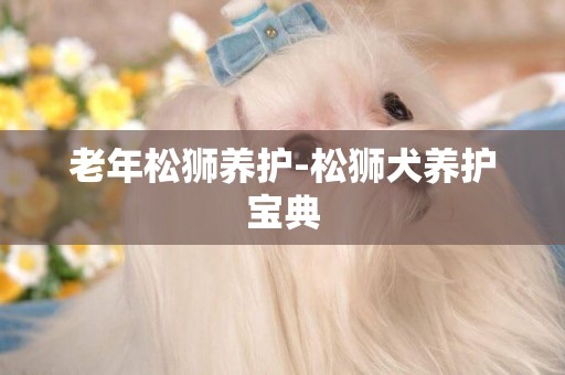 老年松獅養護-松獅犬養護寶典