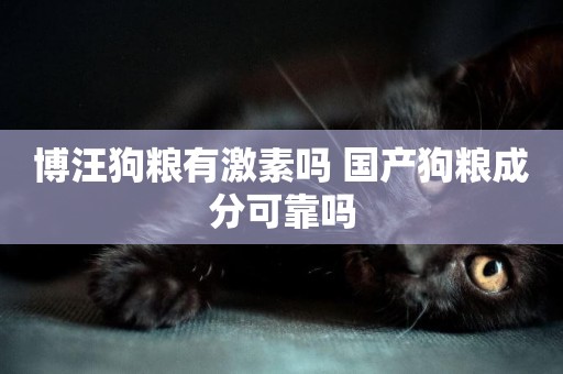 博汪狗糧有激素嗎 國產狗糧成分可靠嗎