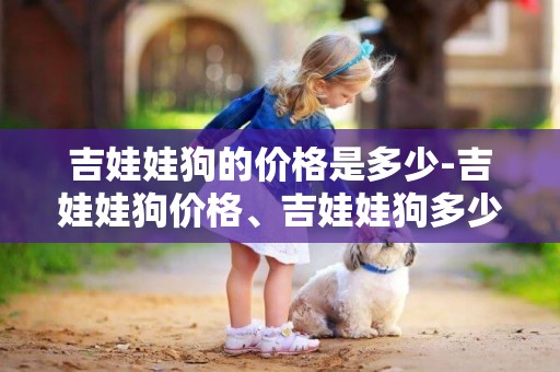 吉娃娃狗的價格是多少-吉娃娃狗價格、吉娃娃狗多少錢一只