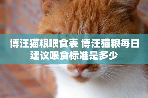 博汪貓糧喂食表 博汪貓糧每日建議喂食標準是多少