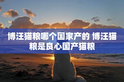 博汪貓糧哪個國家產的 博汪貓糧是良心國產貓糧