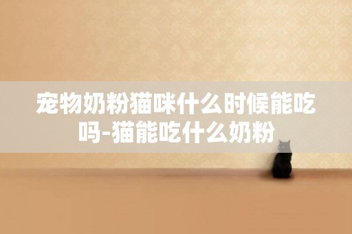 寵物奶粉貓咪什么時候能吃嗎-貓能吃什么奶粉