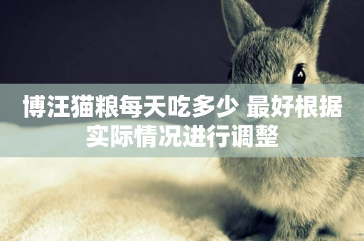 博汪貓糧每天吃多少 最好根據實際情況進行調整