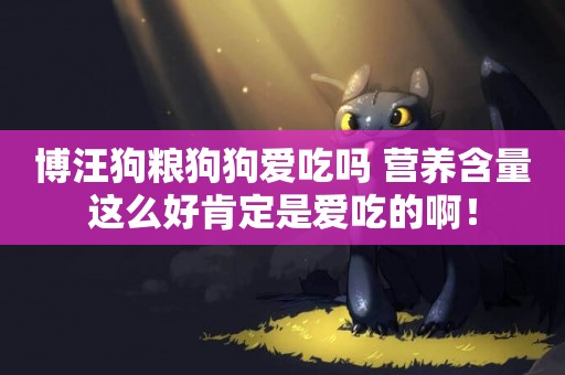 博汪狗糧狗狗愛吃嗎 營養含量這么好肯定是愛吃的啊！