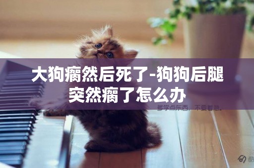大狗瘸然后死了-狗狗后腿突然瘸了怎么辦