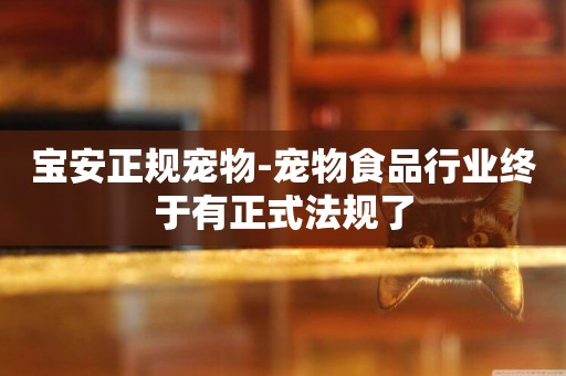 寶安正規寵物-寵物食品行業終于有正式法規了