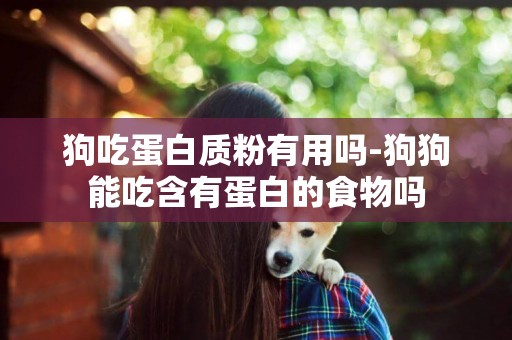 狗吃蛋白質粉有用嗎-狗狗能吃含有蛋白的食物嗎