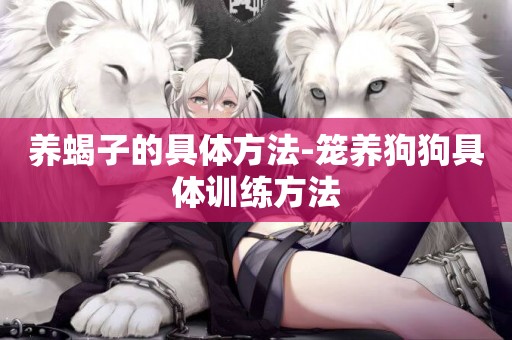 養蝎子的具體方法-籠養狗狗具體訓練方法