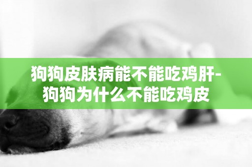 狗狗皮膚病能不能吃雞肝-狗狗為什么不能吃雞皮