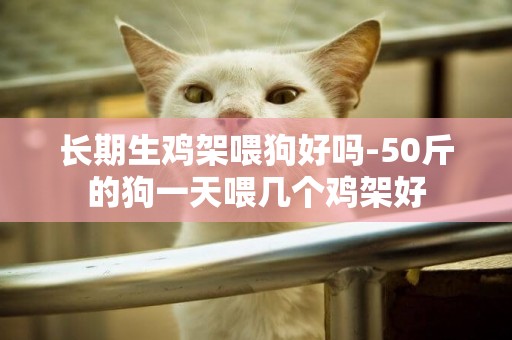 長期生雞架喂狗好嗎-50斤的狗一天喂幾個雞架好