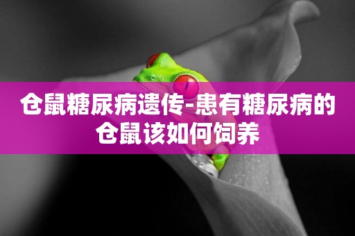 倉鼠糖尿病遺傳-患有糖尿病的倉鼠該如何飼養