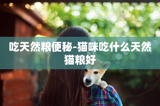 吃天然糧便秘-貓咪吃什么天然貓糧好