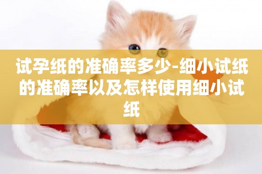 試孕紙的準確率多少-細小試紙的準確率以及怎樣使用細小試紙