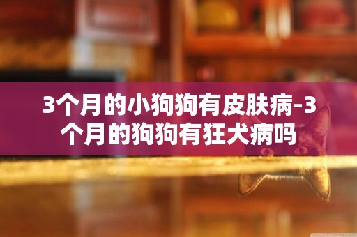 3個月的小狗狗有皮膚病-3個月的狗狗有狂犬病嗎
