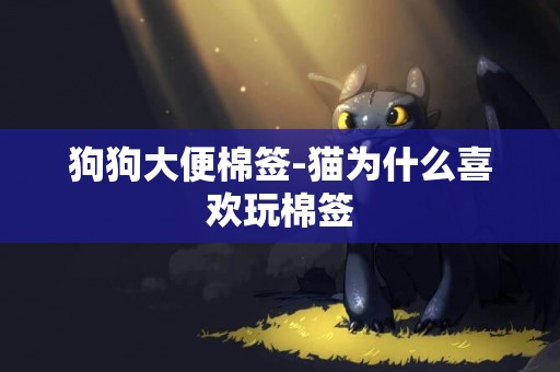 狗狗大便棉簽-貓為什么喜歡玩棉簽