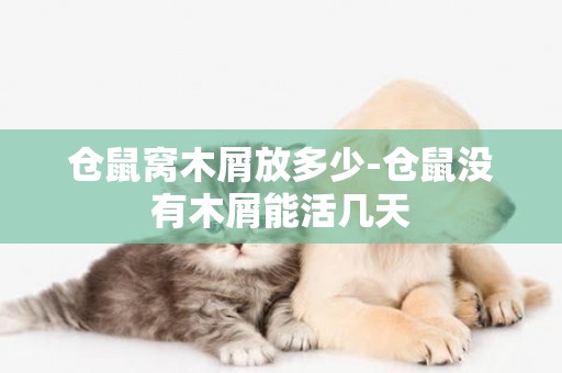倉鼠窩木屑放多少-倉鼠沒有木屑能活幾天