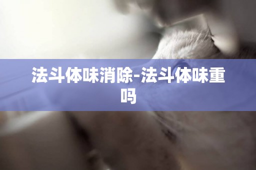 法斗體味消除-法斗體味重嗎