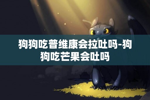 狗狗吃普維康會拉吐嗎-狗狗吃芒果會吐嗎
