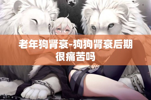 老年狗腎衰-狗狗腎衰后期很痛苦嗎