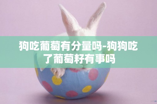 狗吃葡萄有分量嗎-狗狗吃了葡萄籽有事嗎