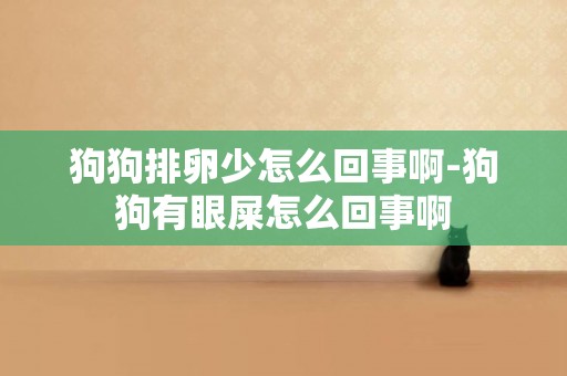 狗狗排卵少怎么回事啊-狗狗有眼屎怎么回事啊