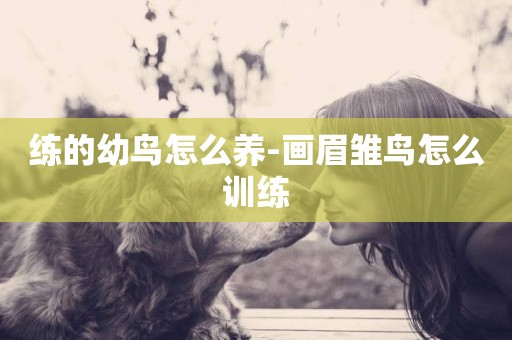 練的幼鳥怎么養-畫眉雛鳥怎么訓練