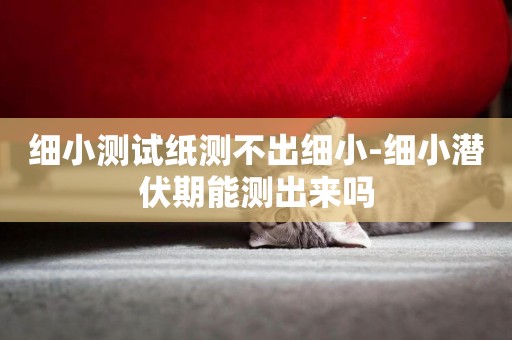 細小測試紙測不出細小-細小潛伏期能測出來嗎