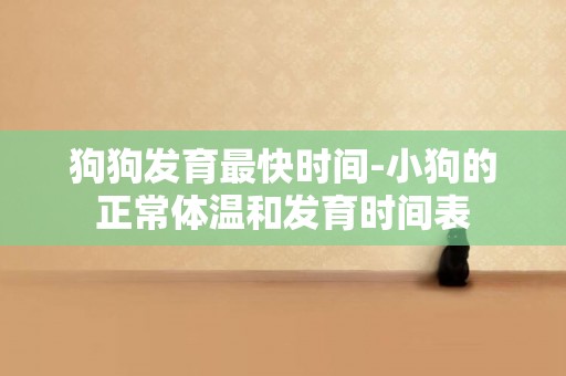 狗狗發育最快時間-小狗的正常體溫和發育時間表
