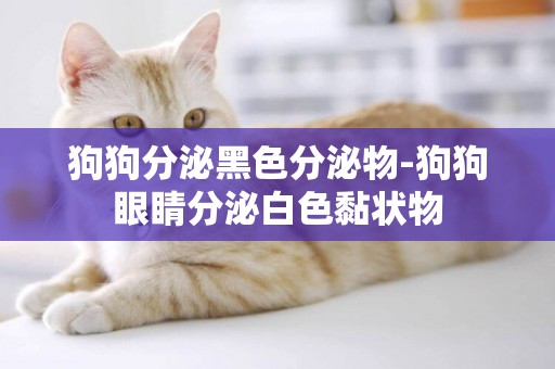 狗狗分泌黑色分泌物-狗狗眼睛分泌白色黏狀物