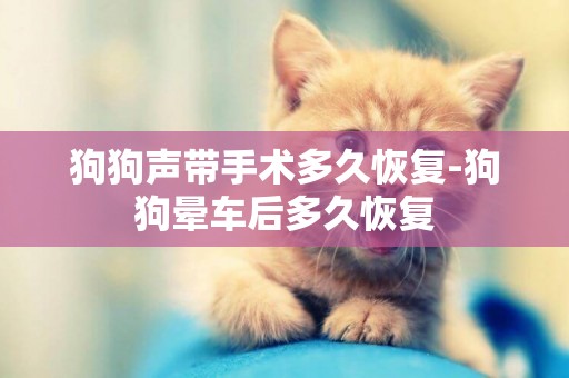 狗狗聲帶手術多久恢復-狗狗暈車后多久恢復