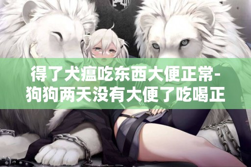 得了犬瘟吃東西大便正常-狗狗兩天沒有大便了吃喝正常