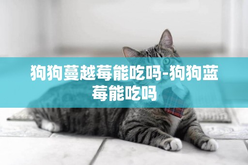 狗狗蔓越莓能吃嗎-狗狗藍莓能吃嗎