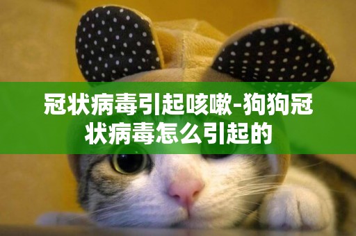 冠狀病毒引起咳嗽-狗狗冠狀病毒怎么引起的