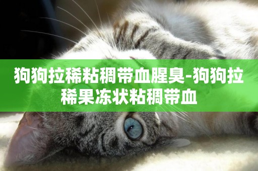 狗狗拉稀粘稠帶血腥臭-狗狗拉稀果凍狀粘稠帶血