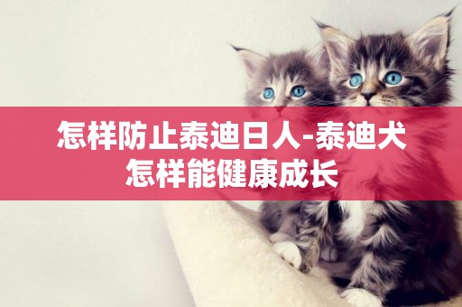 怎樣防止泰迪日人-泰迪犬怎樣能健康成長